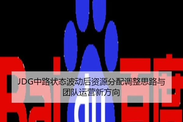 JDG中路状态波动后资源分配调整思路与团队运营新方向