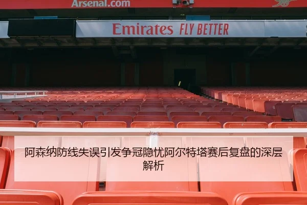 阿森纳防线失误引发争冠隐忧阿尔特塔赛后复盘的深层解析