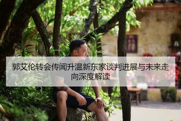 郭艾伦转会传闻升温新东家谈判进展与未来走向深度解读