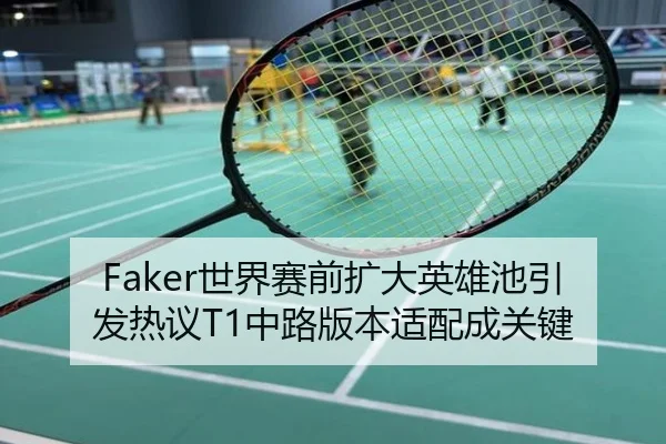 Faker世界赛前扩大英雄池引发热议T1中路版本适配成关键