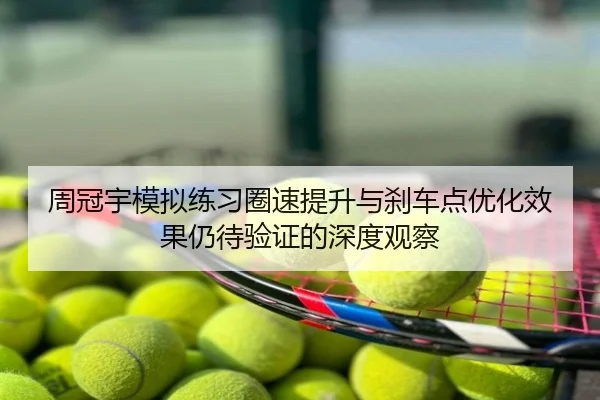 周冠宇模拟练习圈速提升与刹车点优化效果仍待验证的深度观察