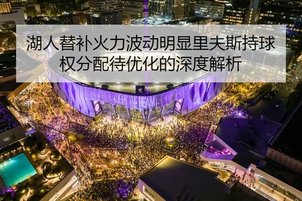 湖人替补火力波动明显里夫斯持球权分配待优化的深度解析
